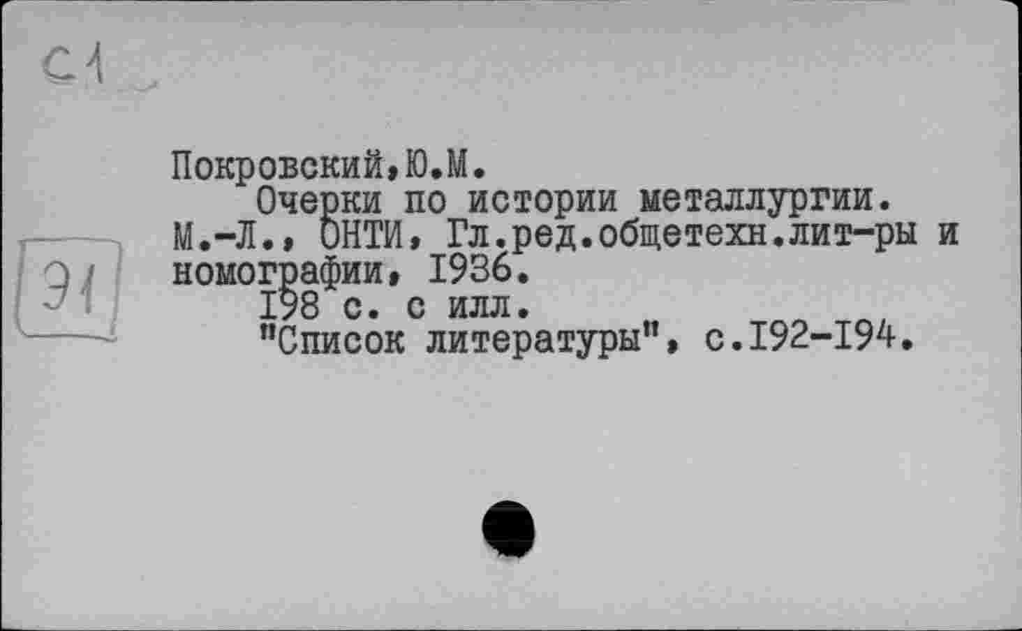 ﻿Покровский» ЮЛ.
Очерки по истории металлургии.
М.-Л., ОНТИ, Гл.ред.общетехн.лит-ры и номографии, 1936.
198 с. с илл.
"Список литературы", с.192-194.